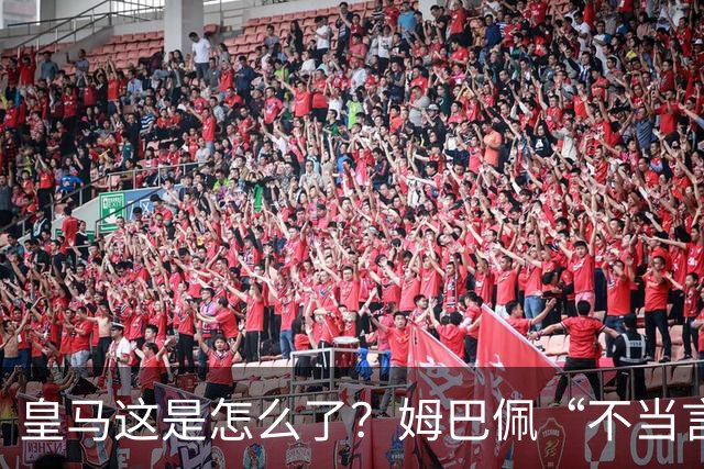 皇马这是怎么了？姆巴佩“不当言论”引大麻烦，国内媒体反应明显