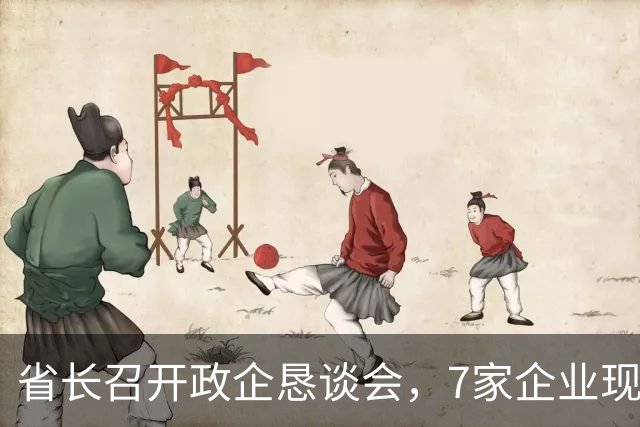 省长召开政企恳谈会，7家企业现场发言