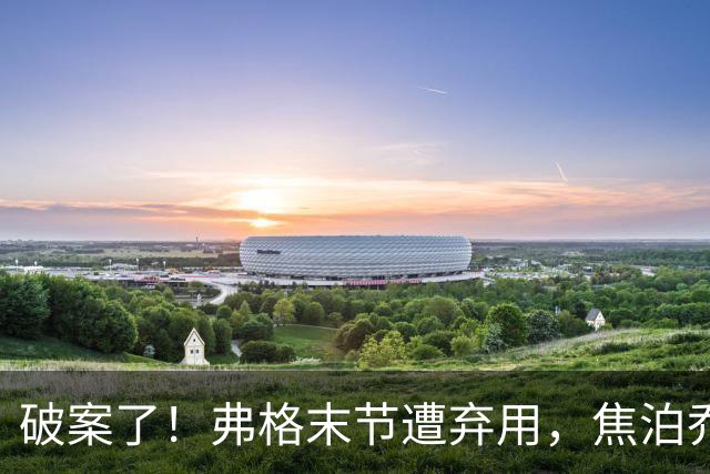 破案了！弗格末节遭弃用，焦泊乔有责任，4犯规被动，3原因不敢用