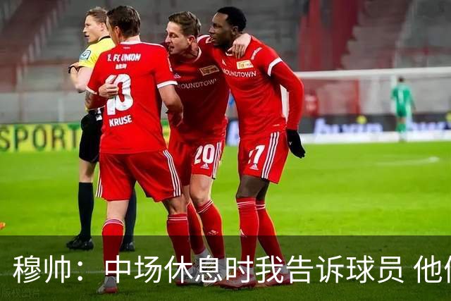 穆帅：中场休息时我告诉球员 他们的表现让我感到羞耻