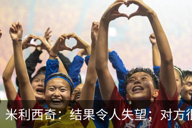 米利西奇：结果令人失望；对方很多倒地，对比赛节奏影响很大