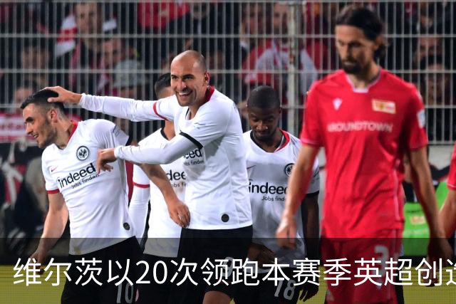 维尔茨以20次领跑本赛季英超创造机会榜，格罗斯18次第二