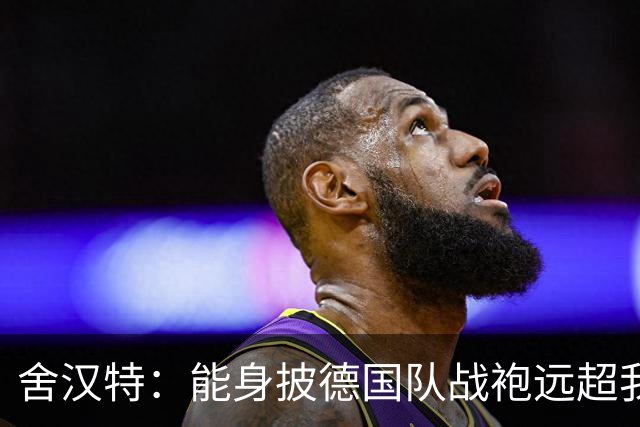 舍汉特：能身披德国队战袍远超我的梦想，我只想好好享受这一刻