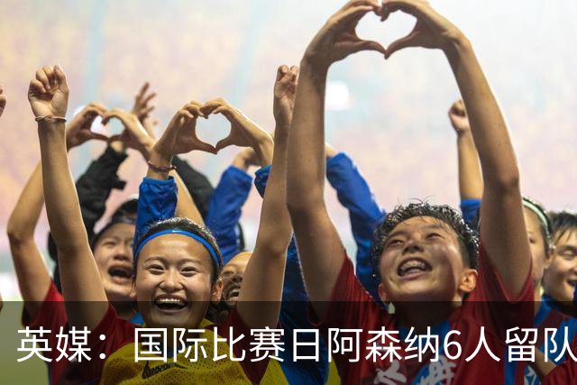 英媒：国际比赛日阿森纳6人留队休整并训练