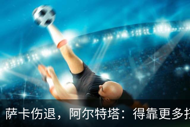 萨卡伤退，阿尔特塔：得靠更多扫描和专家意见