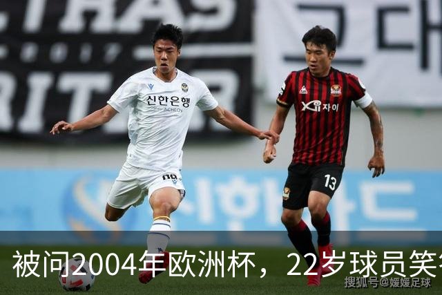 被问2004年欧洲杯，22岁球员笑答：我那年刚出生