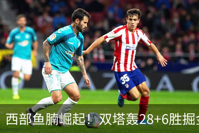 西部鱼腩崛起！双塔轰28+6胜掘金，新科榜眼5中1，约基奇3+7划水