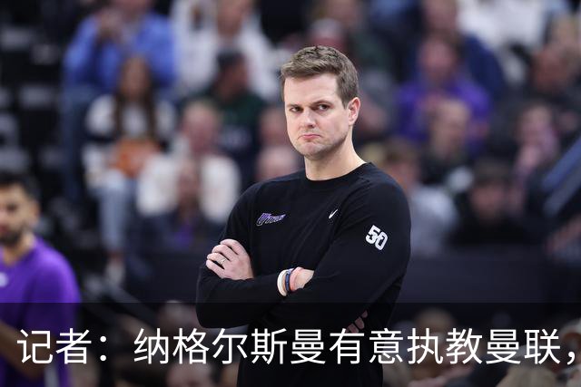 记者：纳格尔斯曼有意执教曼联，曼联签他无需多花钱