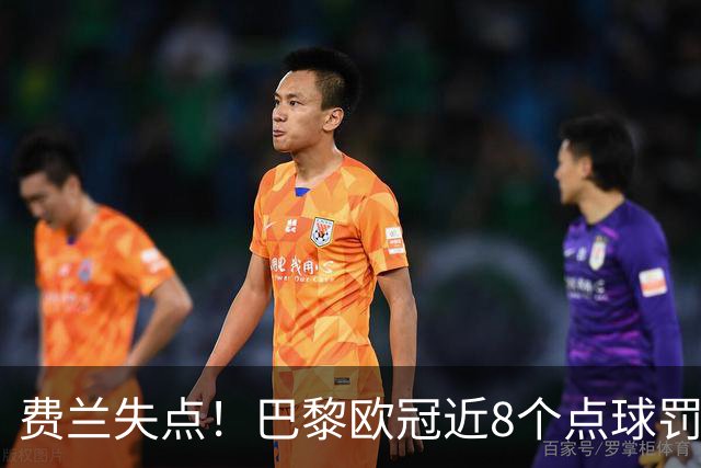 费兰失点！巴黎欧冠近8个点球罚丢5个