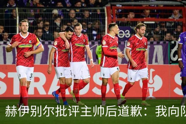 赫伊别尔批评主帅后道歉：我向队友、教练以及相关人员道歉
