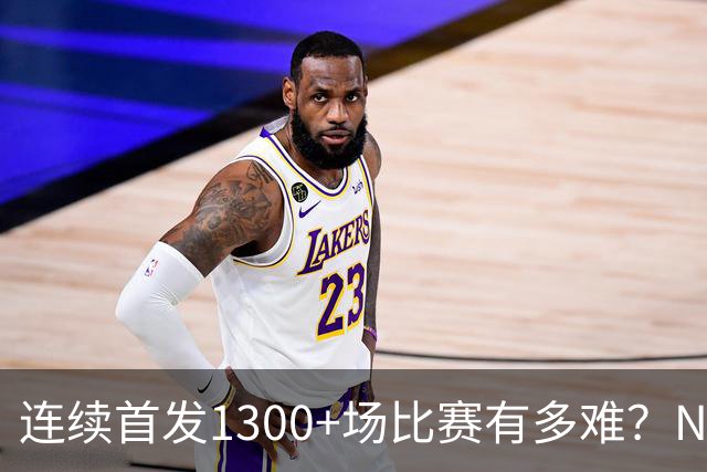 连续首发1300+场比赛有多难？NBA仅6人，强如老詹只能垫底