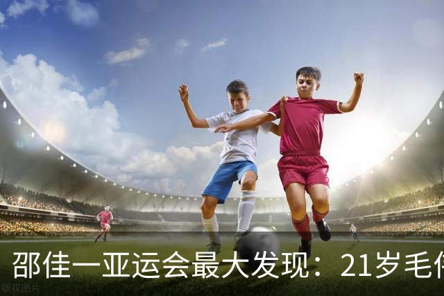 邵佳一亚运会最大发现：21岁毛伟杰昨天3次戏耍对手太惊艳！