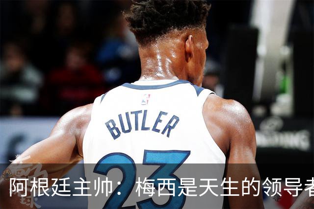阿根廷主帅：梅西是天生的领导者 是历史最佳