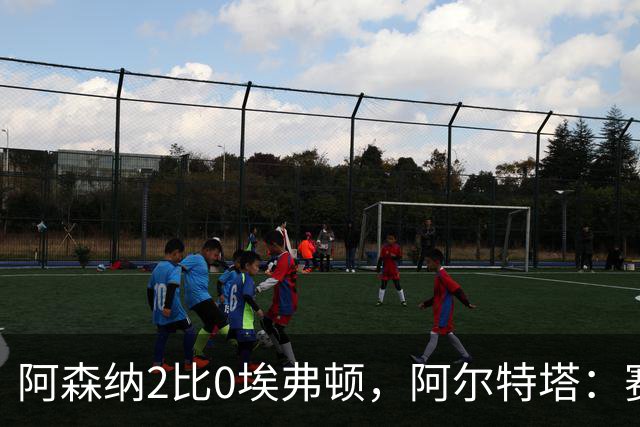 阿森纳2比0埃弗顿，阿尔特塔：赛程太糟糕，但球员扛住了