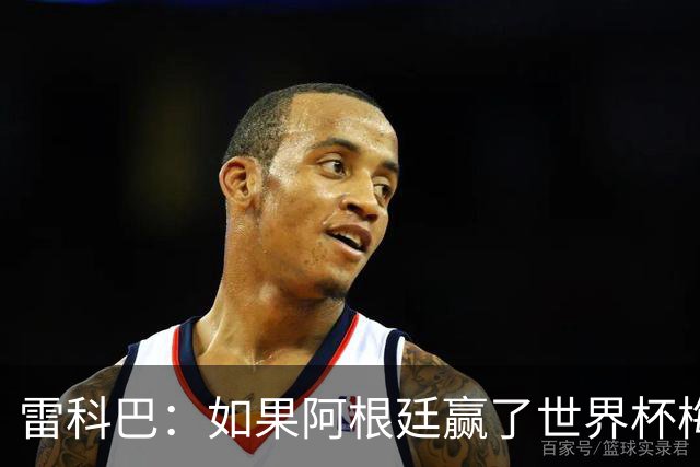 雷科巴：如果阿根廷赢了世界杯梅西肯定拿金球；现在很少看球