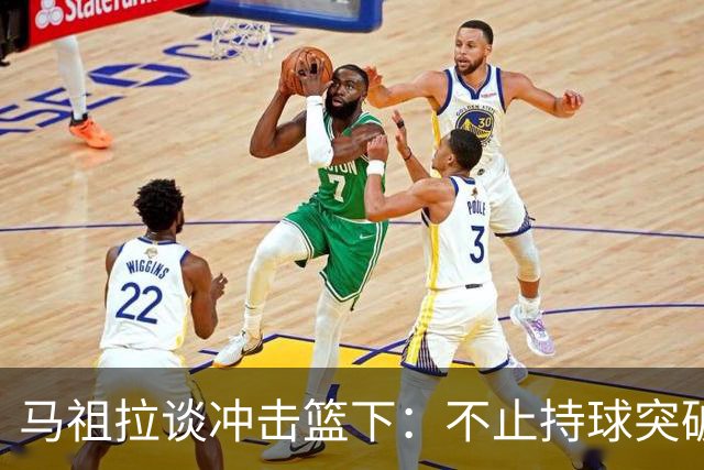 马祖拉谈冲击篮下：不止持球突破 空切挡拆顺下均可实现