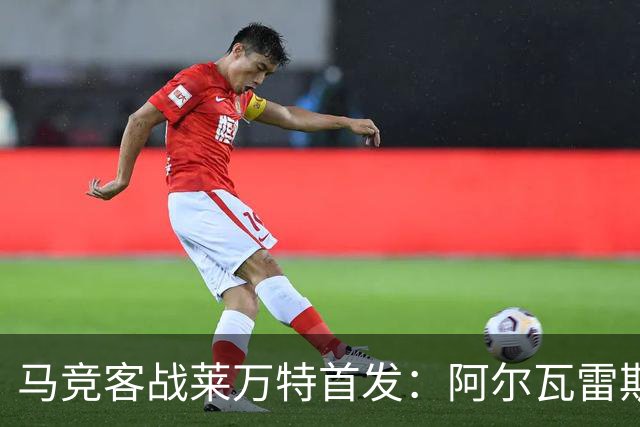 马竞客战莱万特首发：阿尔瓦雷斯、李刚仁、巴埃纳、巴里奥斯先发