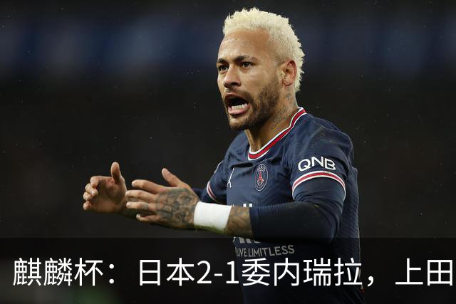 麒麟杯：日本2-1委内瑞拉，上田绮世点射绝杀