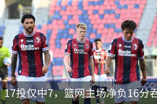 17投仅中7，篮网主场净负16分吞下五连败