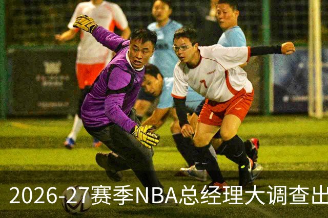 2026-27赛季NBA总经理大调查出炉：马刺力压雷霆成夺冠最大热门