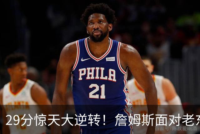 29分惊天大逆转！詹姆斯面对老东家砍下两双，76人上演翻盘好戏