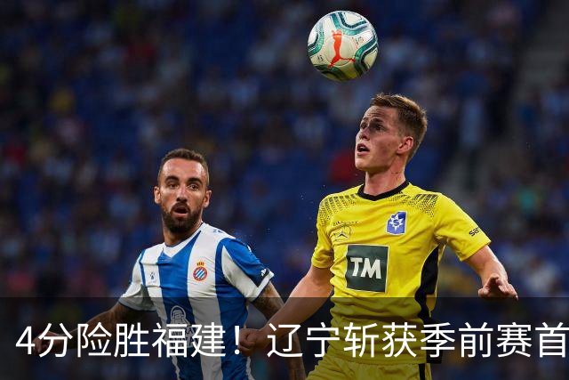 4分险胜福建！辽宁斩获季前赛首胜，库珀22+11成真大腿，张陈真准