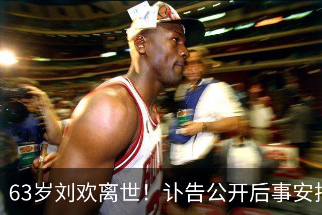 63岁刘欢离世！讣告公开后事安排及遗愿，最后露面身形消瘦