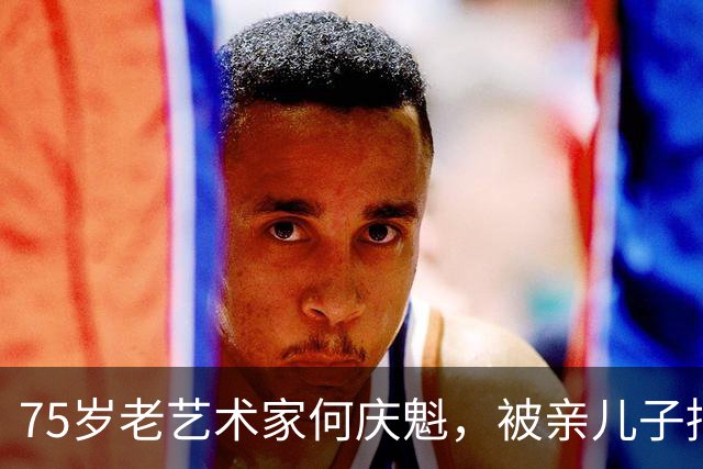 75岁老艺术家何庆魁，被亲儿子捅刀：他嫖不动了，每月1万够花！