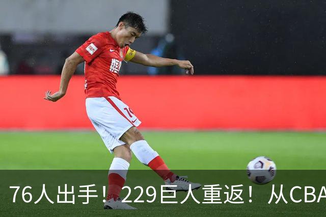76人出手！229巨人重返！从CBA杀回来！能留下来吗？