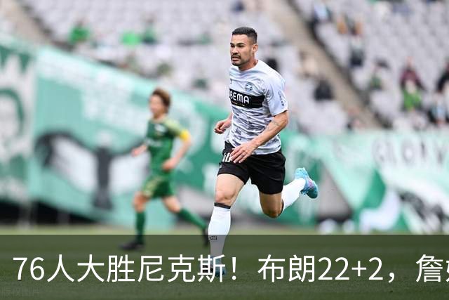 76人大胜尼克斯！布朗22+2，詹姆斯三大主力缺阵，76人内线遭打击