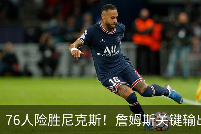 76人险胜尼克斯！詹姆斯关键输出，3主力齐爆，恩比德险成卧底！