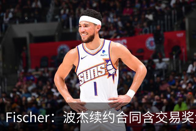Fischer：波杰续约合同含交易奖金 若被交易最高可拿到100万美元