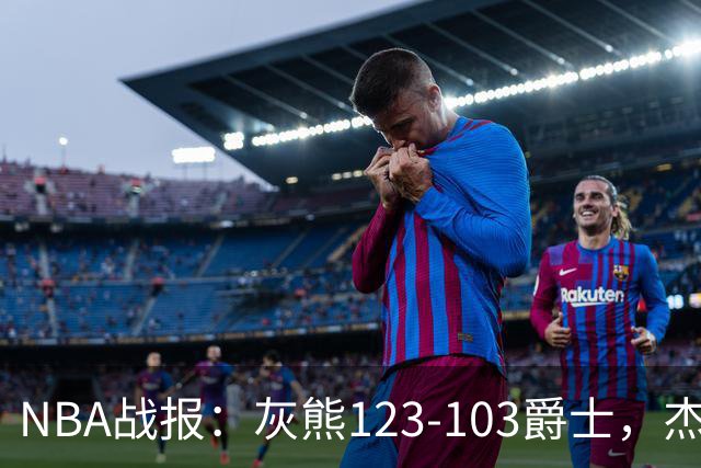 NBA战报：灰熊123-103爵士，杰洛姆45+7+6