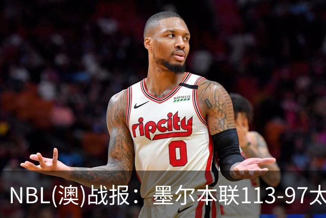 NBL(澳)战报：墨尔本联113-97太攀蛇，乔什-奥杜罗26+6