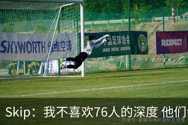 Skip：我不喜欢76人的深度 他们会在总决赛六场内输给雷霆！