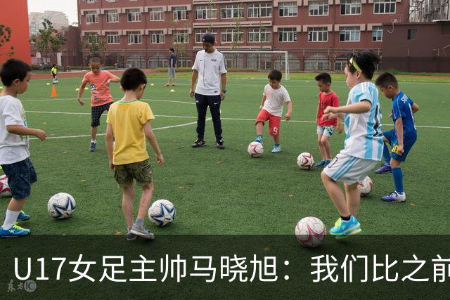 U17女足主帅马晓旭：我们比之前更强壮了，敢于和欧美对抗